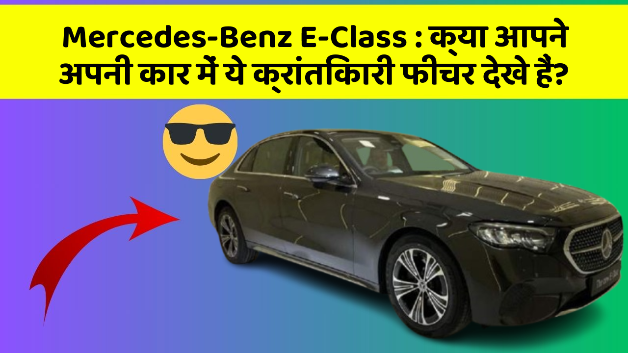 Mercedes-Benz E-Class: क्या आपने अपनी कार में ये क्रांतिकारी फीचर देखे हैं?