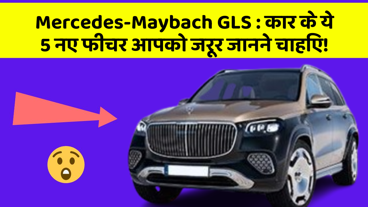 Mercedes-Maybach GLS: कार के ये 5 नए फीचर आपको जरूर जानने चाहिए!