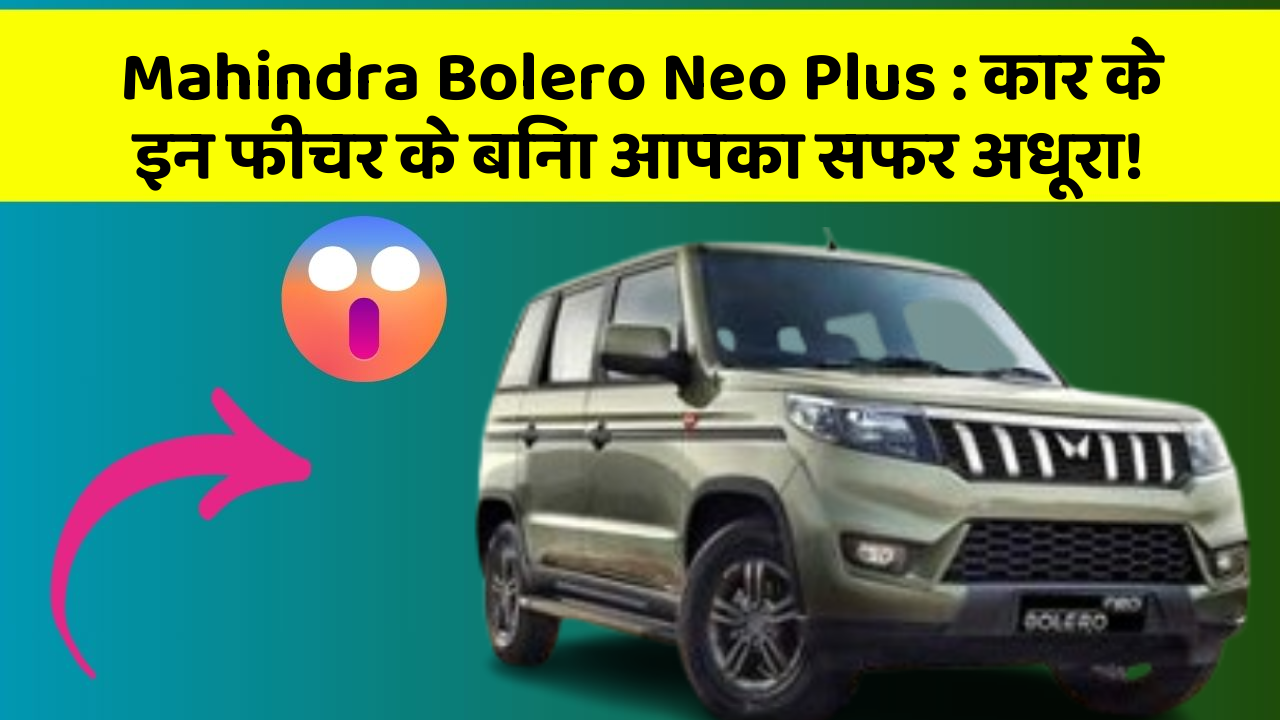 Mahindra Bolero Neo Plus: कार के इन फीचर के बिना आपका सफर अधूरा!