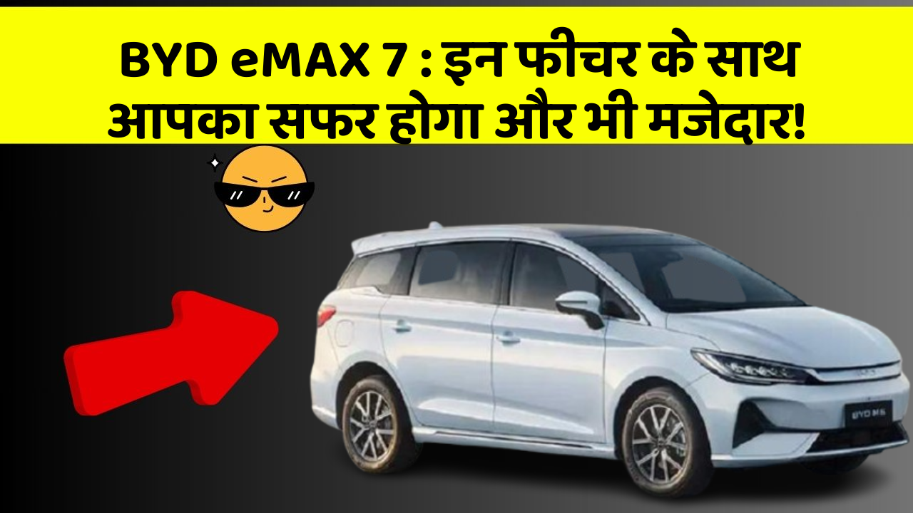 BYD eMAX 7 : इन फीचर के साथ आपका सफर होगा और भी मजेदार!