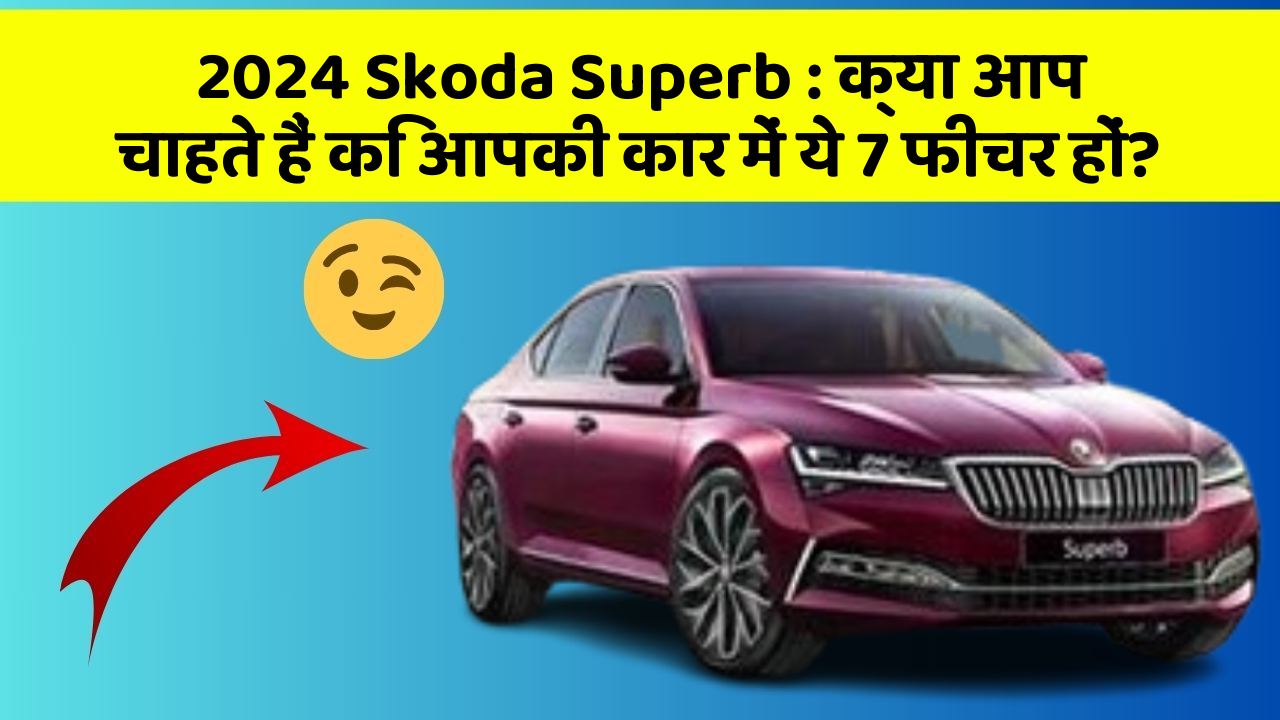 2024 Skoda Superb : क्या आप चाहते हैं कि आपकी कार में ये 7 फीचर हों?