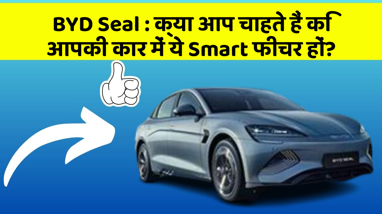 BYD Seal: क्या आप चाहते हैं कि आपकी कार में ये Smart फीचर हों?