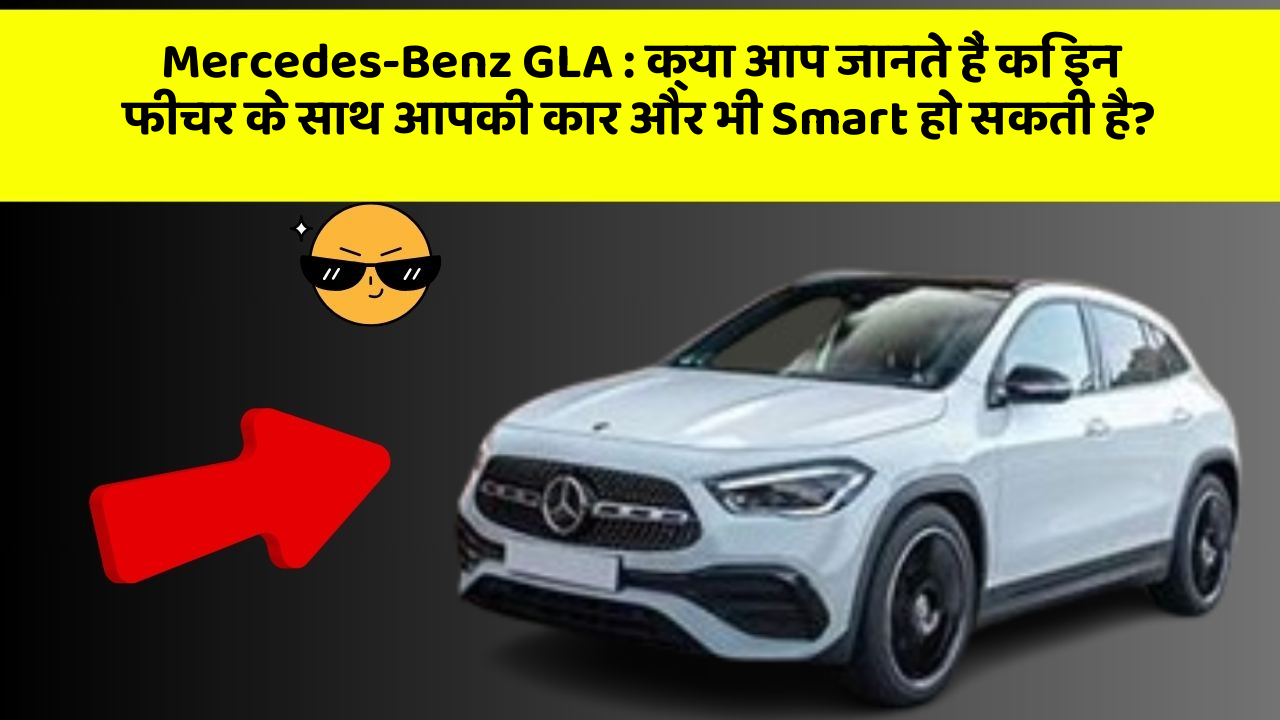 Mercedes-Benz GLA : क्या आप जानते हैं कि इन फीचर के साथ आपकी कार और भी Smart हो सकती है?
