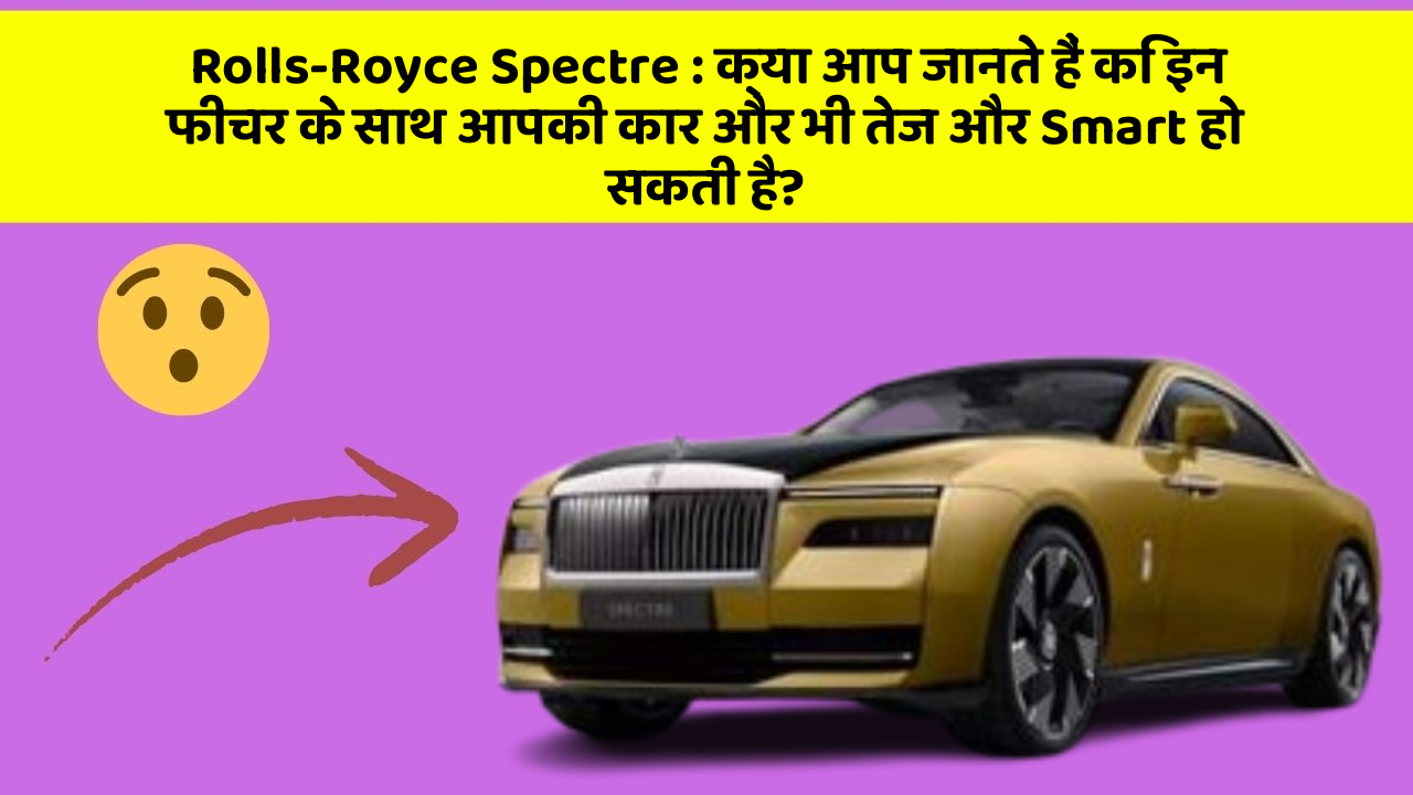 Rolls-Royce Spectre: क्या आप जानते हैं कि इन फीचर के साथ आपकी कार और भी तेज और Smart हो सकती है?