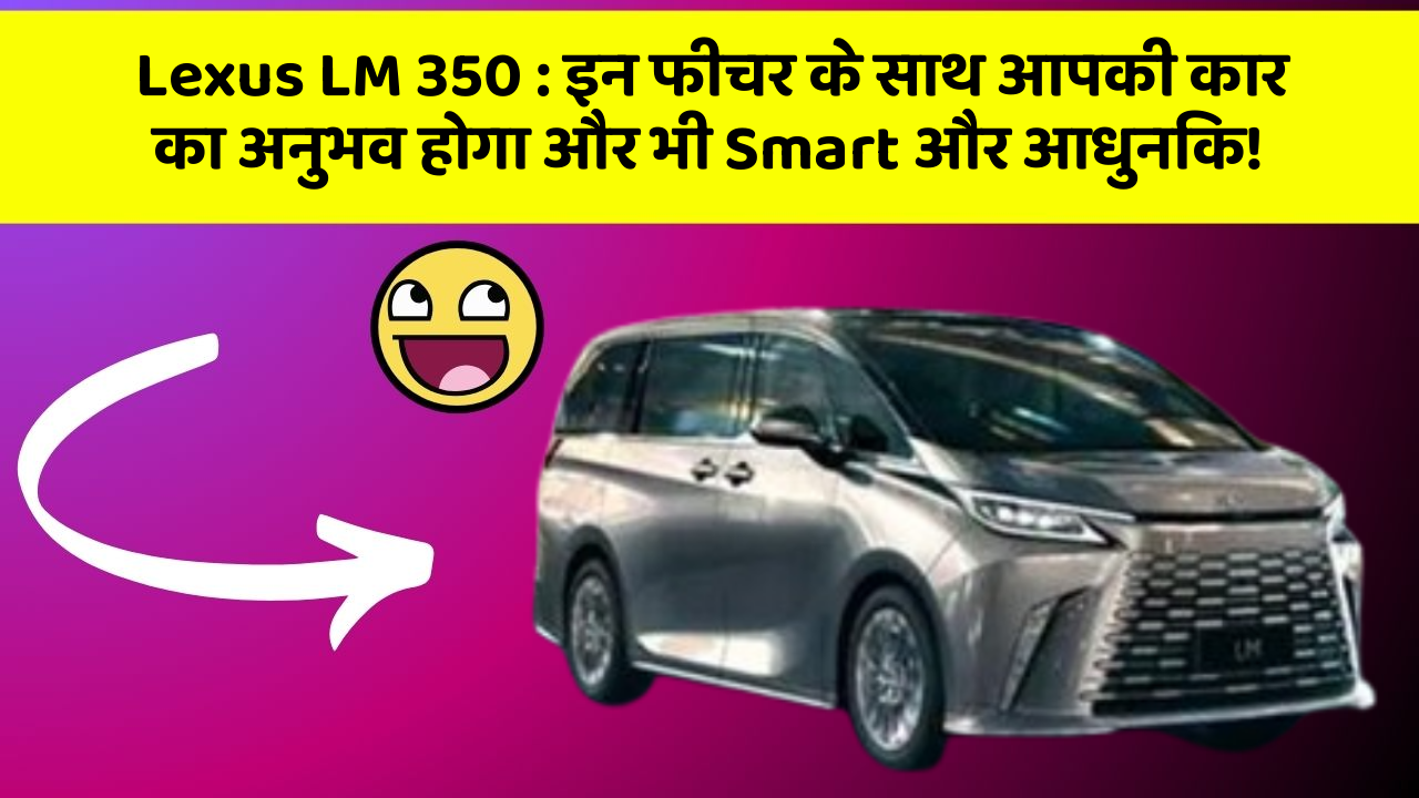 Lexus LM 350: इन फीचर के साथ आपकी कार का अनुभव होगा और भी Smart और आधुनिक!