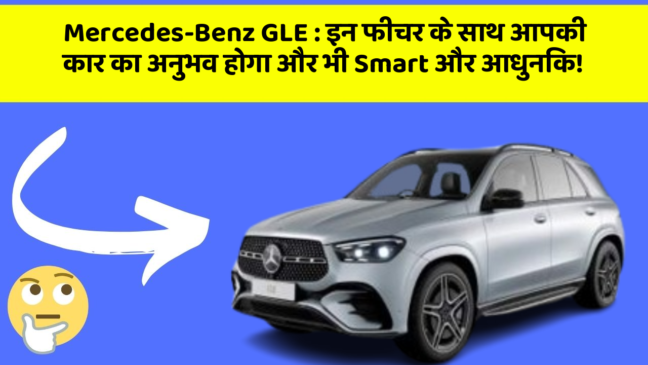 Mercedes-Benz GLE : इन फीचर के साथ आपकी कार का अनुभव होगा और भी Smart और आधुनिक!