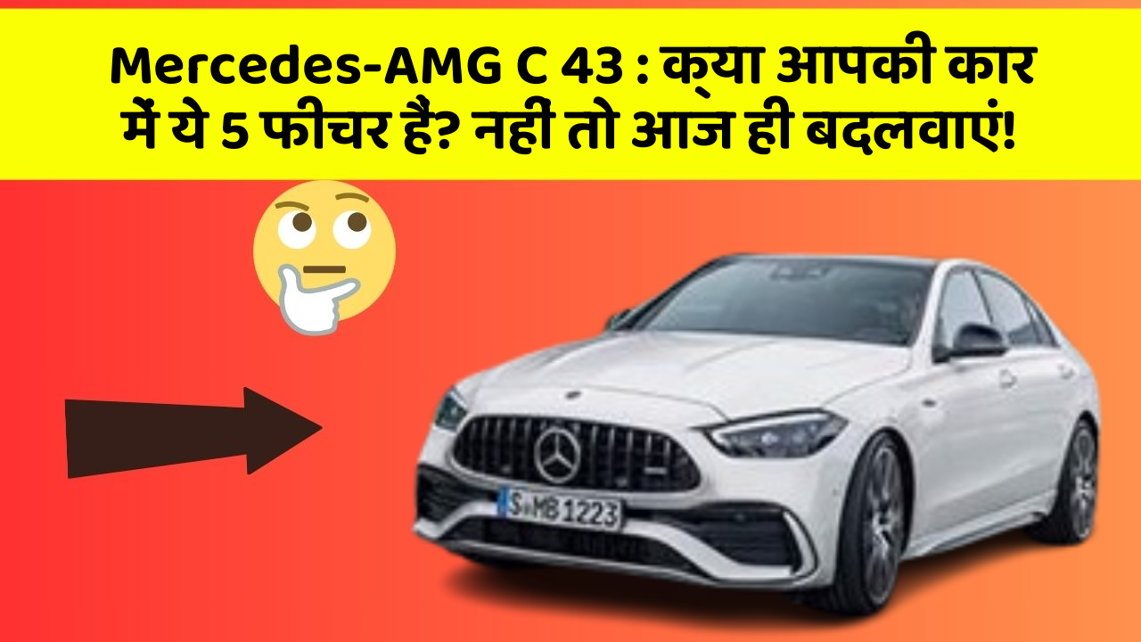 Mercedes-AMG C 43: क्या आपकी कार में ये 5 फीचर हैं? नहीं तो आज ही बदलवाएं!