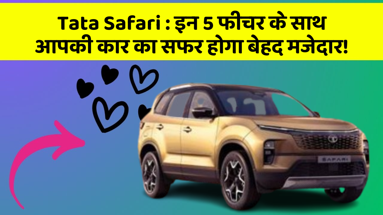 Tata Safari: इन 5 फीचर के साथ आपकी कार का सफर होगा बेहद मजेदार!