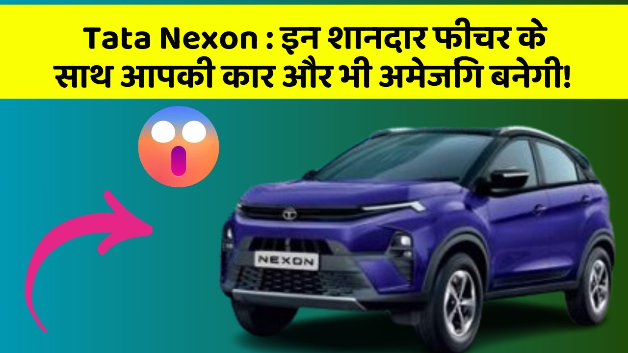 Tata Nexon : इन शानदार फीचर के साथ आपकी कार और भी अमेजिंग बनेगी!