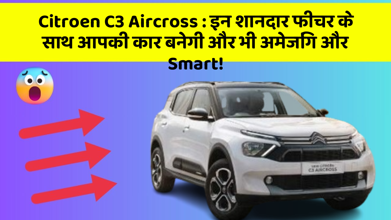 Citroen C3 Aircross: इन शानदार फीचर के साथ आपकी कार बनेगी और भी अमेजिंग और Smart!