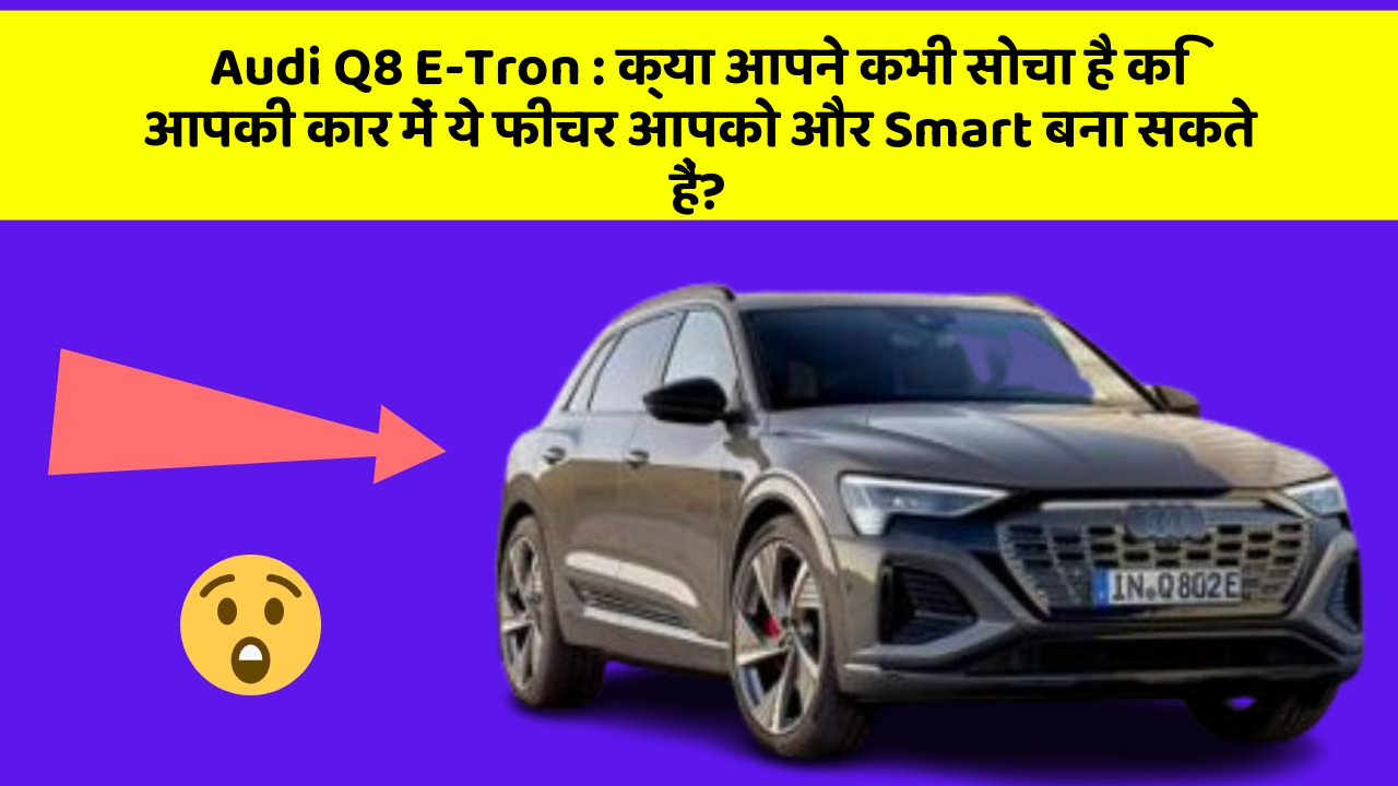 Audi Q8 E-Tron: क्या आपने कभी सोचा है कि आपकी कार में ये फीचर आपको और Smart बना सकते हैं?