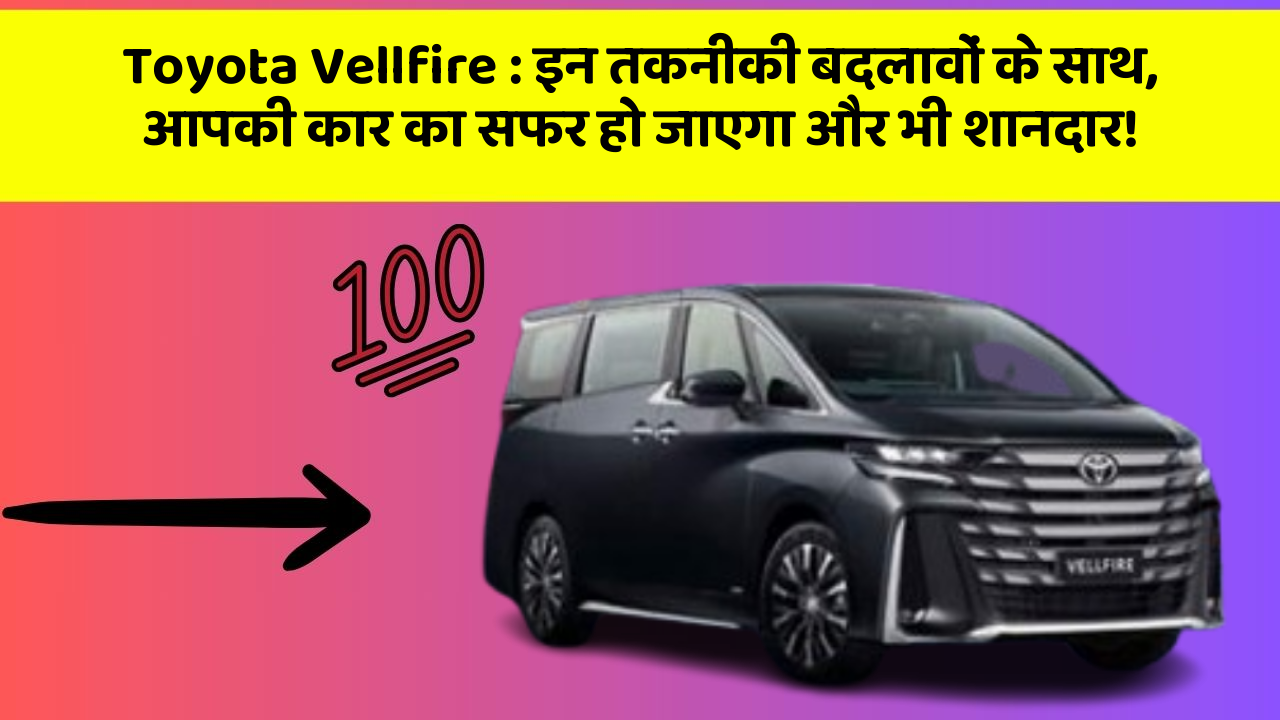 Toyota Vellfire: इन तकनीकी बदलावों के साथ, आपकी कार का सफर हो जाएगा और भी शानदार!