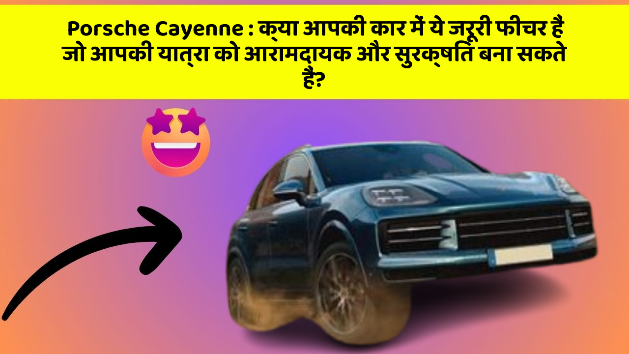 Porsche Cayenne: क्या आपकी कार में ये जरूरी फीचर हैं जो आपकी यात्रा को आरामदायक और सुरक्षित बना सकते हैं?