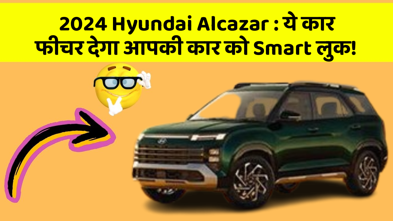 2024 Hyundai Alcazar: ये कार फीचर देगा आपकी कार को Smart लुक!