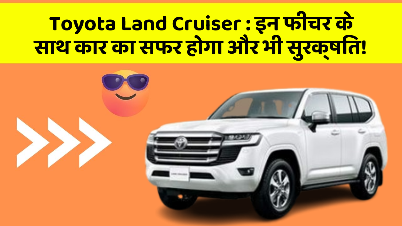 Toyota Land Cruiser : इन फीचर के साथ कार का सफर होगा और भी सुरक्षित!