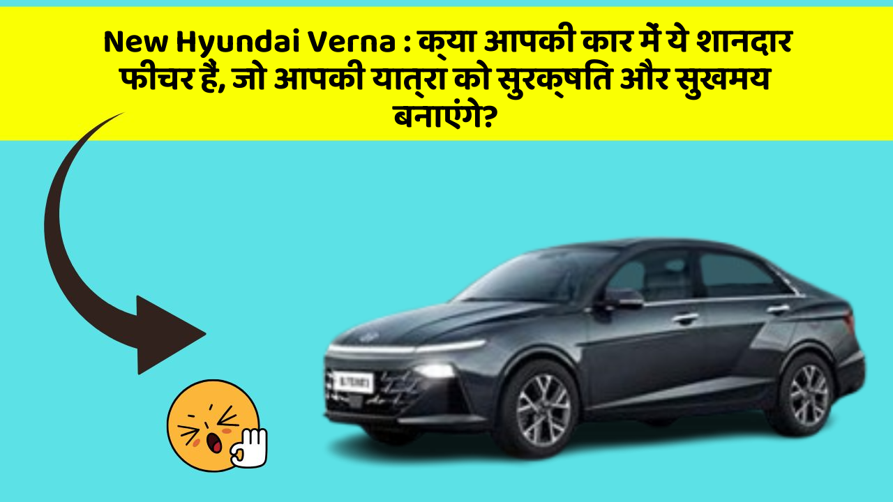 New Hyundai Verna: क्या आपकी कार में ये शानदार फीचर हैं, जो आपकी यात्रा को सुरक्षित और सुखमय बनाएंगे?