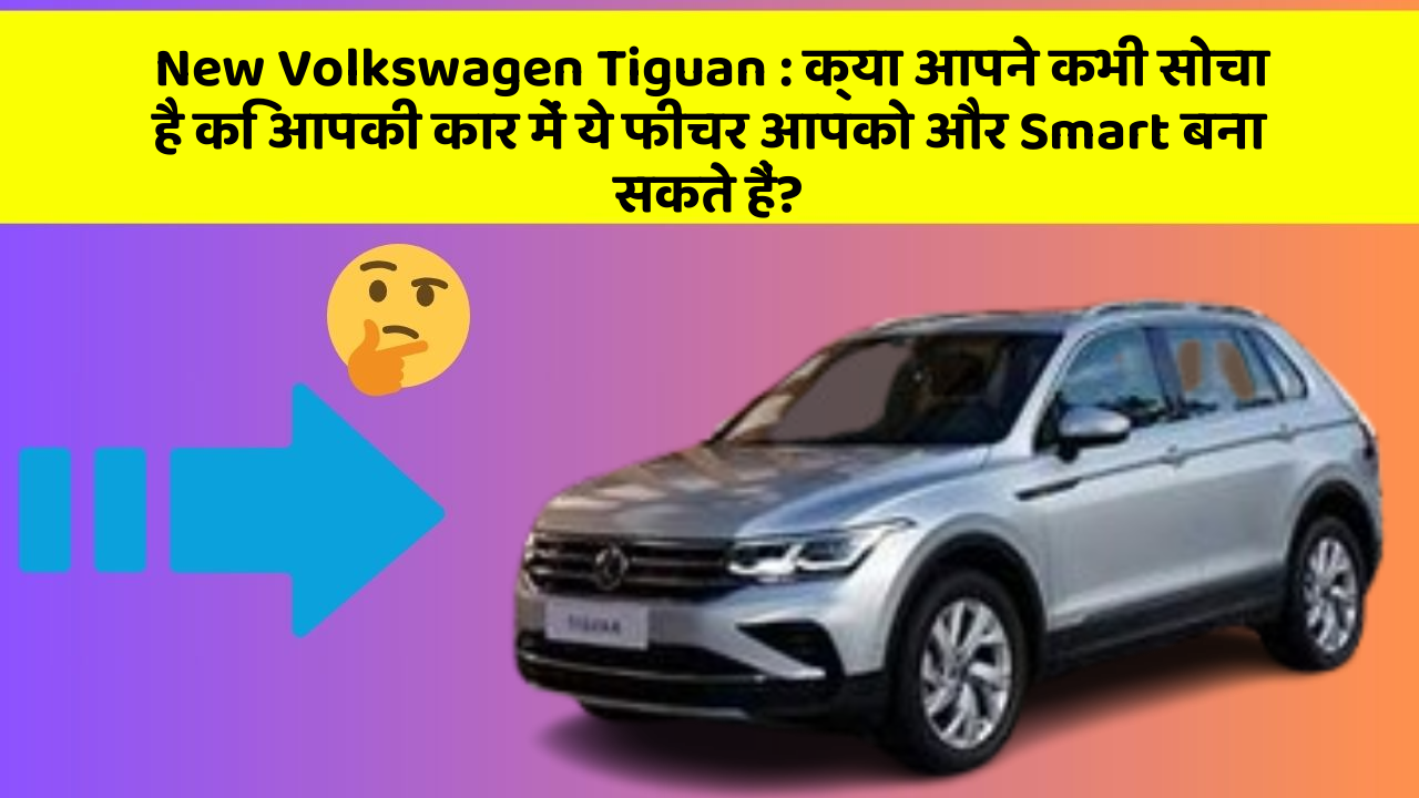New Volkswagen Tiguan: क्या आपने कभी सोचा है कि आपकी कार में ये फीचर आपको और Smart बना सकते हैं?
