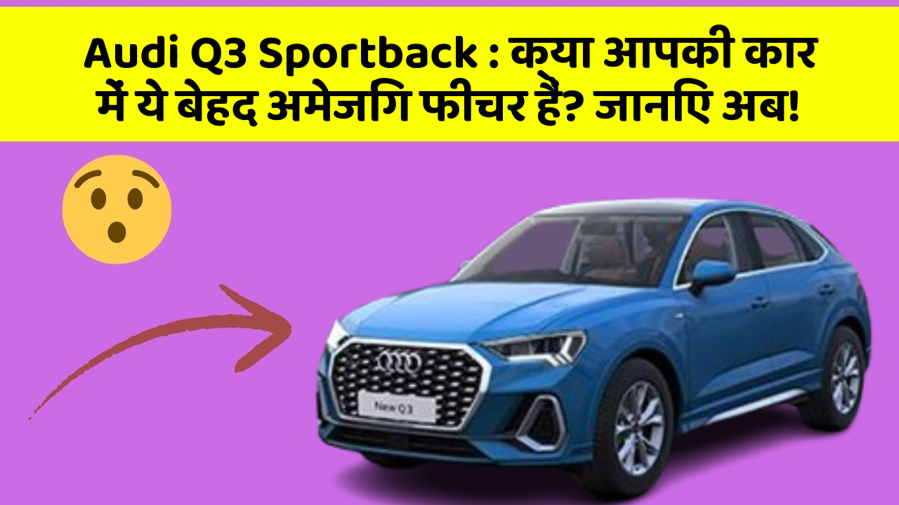 Audi Q3 Sportback: क्या आपकी कार में ये बेहद अमेजिंग फीचर हैं? जानिए अब!