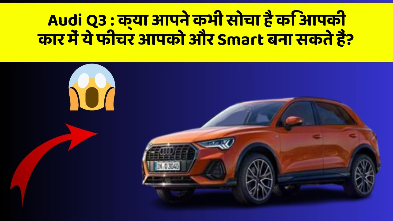 Audi Q3 : क्या आपने कभी सोचा है कि आपकी कार में ये फीचर आपको और Smart बना सकते हैं?