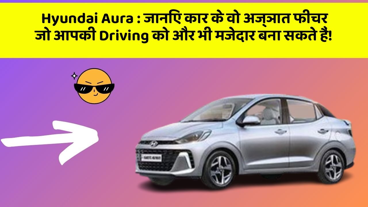 Hyundai Aura: जानिए कार के वो अज्ञात फीचर जो आपकी Driving को और भी मजेदार बना सकते हैं!